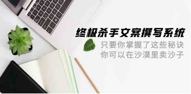终极杀手文案撰写系统，只要你掌握了这些秘诀，你可以在沙漠里卖沙子（42节课） - 副业心选-副业心选