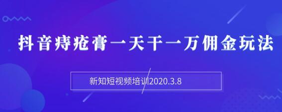 图片[2]-（1168期）新知短视频培训2020.3.8抖音痔疮膏一天干一万佣金玩法分享（视频+文档） - 副业心选-副业心选