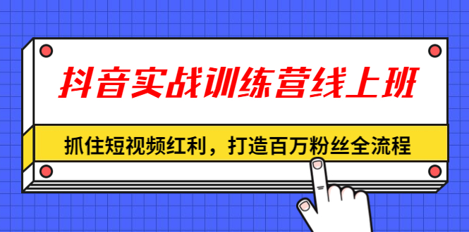 （1309期）抖音实战训练营线上班，抓住短视频红利，打造百万粉丝全流程（无水印）-副业心选