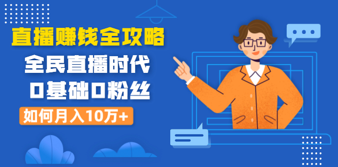（1316期）直播赚钱全攻略：全民直播时代，0基础0粉丝如何月入10万+（全套课程）-副业心选