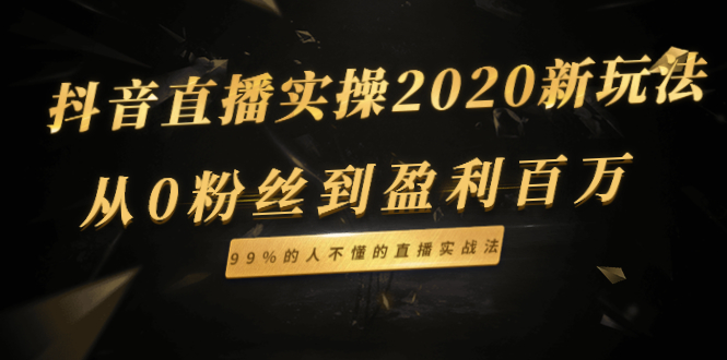 （1334期）抖音直播实操2020新玩法：从0粉丝到盈利百万，99%的人不懂的直播实战法-副业心选