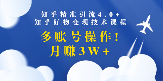 （1372期）知乎精准引流4.0+知乎好物变现技术课程：多账号操作，月赚3W+（13节课）-副业心选
