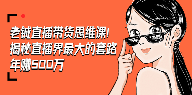 （1466期）老铖直播带货思维课，揭秘直播界最大的套路，年赚500万 疯狂大卖（无水印）-副业心选