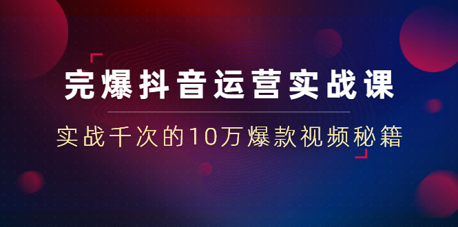 （1469期）完爆抖音运营实战课：实战千次的10万爆款视频秘籍（23节视频-无水印）-副业心选