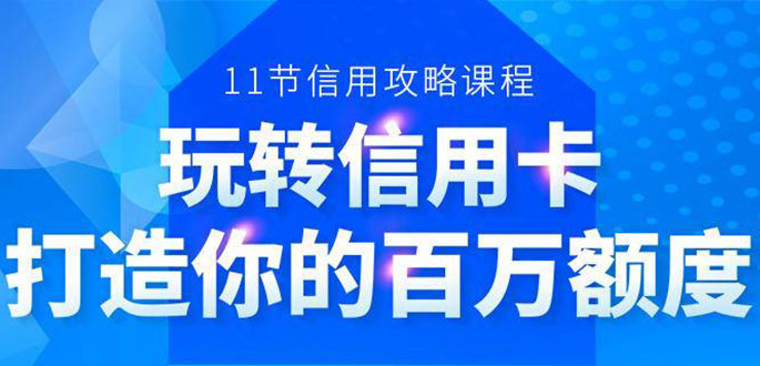 （1523期）百万额度信用卡的全玩法，6年信用卡实战专家，手把手教你玩转信用卡（12节)-副业心选