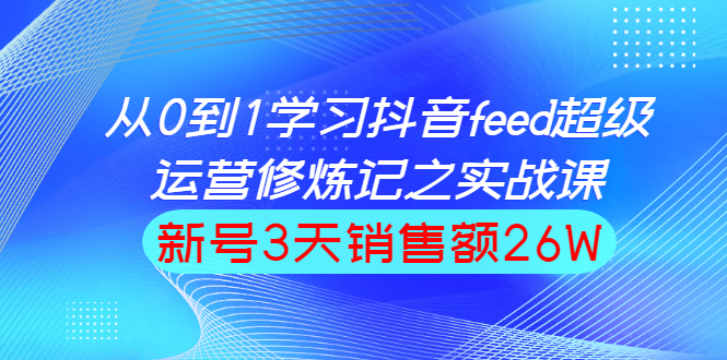（1519期）从0到1学习抖音feed超级运营修炼记之实战课：新号3天销售额26W-副业心选