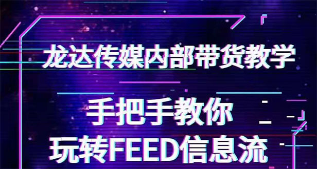 （1558期）龙达传媒内部抖音带货密训营：手把手教你玩转FEED信息流，让你销量暴增-副业心选