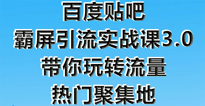 （1579期）百度贴吧霸屏引流实战课3.0：带你玩转流量热门聚集地 市面上最新最全玩法 - 副业心选-副业心选