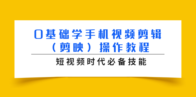 （1572期）0基础学手机视频剪辑（剪映）操作教程，短视频时代必备技能-副业心选