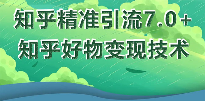 （1578期）知乎精准引流7.0+知乎好物变现技术课程，新升级+新玩法，一部手机月入3W-副业心选