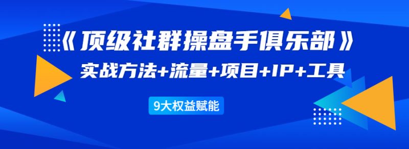 （1581期）《顶级社群操盘手俱乐部》实战方法+流量+项目+IP+工具 9大权益赋能-副业心选