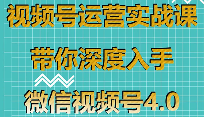 （1592期）视频号运营实战课，带你深度入手微信视频号4.0，零基础手把手实操操作！ - 副业心选-副业心选