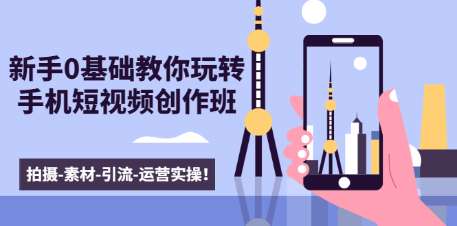 （1605期）新手0基础教你玩转手机短视频创作班：拍摄-素材-引流-运营实操！-副业心选