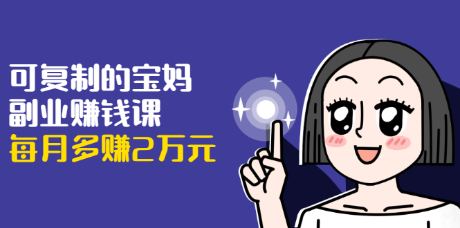 （1671期）可复制的宝妈副业赚钱课：左手赚这在右手带娃，每月多赚2万元 - 副业心选-副业心选