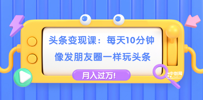 （1737期）头条变现课：每天10分钟，像发朋友圈一样玩头条，轻松月入过万！-副业心选
