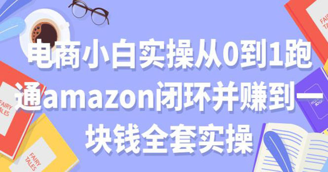 （1802期）电商小白实操从0到1跑通AMAZON闭环并赚到一块钱全套实操（无水印） - 副业心选-副业心选