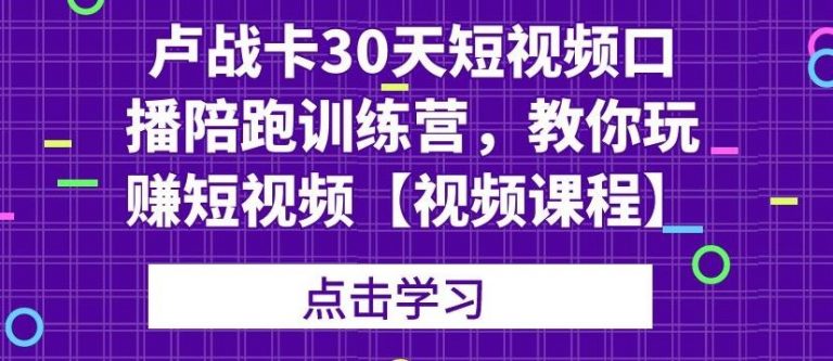 （1821期）卢战卡30天短视频口播陪跑训练营，教你玩赚短视频【视频课程】-副业心选