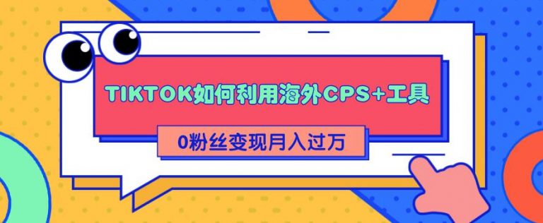（1841期）详细解析TIKTOK如何利用海外CPS+工具0粉丝轻松变现月入10000+ - 副业心选-副业心选