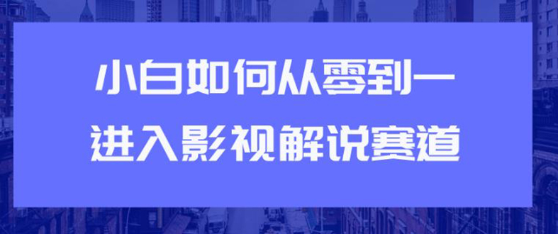 （1880期）教你短视频赚钱玩法之小白如何从0到1快速进入影视解说赛道，轻松月入过万-副业心选