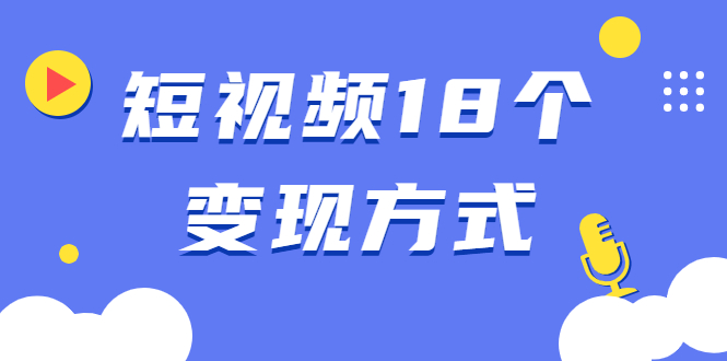 （1893期）短视频18个变现方式：星图指派广告、商铺橱窗、视频带货、直播带货等-副业心选