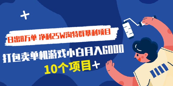 （1925期）日出8万单 净利25W淘特群暴利项目+打包卖单机游戏小白月入6000 (10个项目) - 副业心选-副业心选