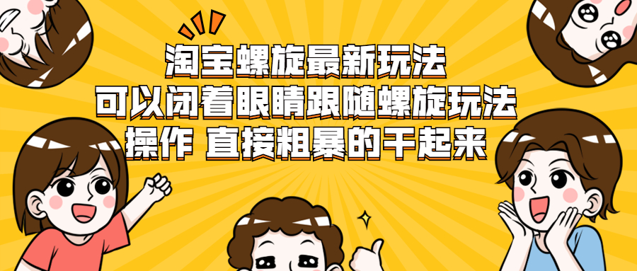 （1957期）淘宝螺旋最新玩法，可以闭着眼睛跟随螺旋玩法操作 直接粗暴的干起来 - 副业心选-副业心选