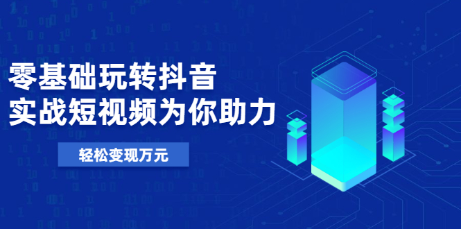 （1975期）基础玩转抖音，实战短视频为你助力，轻松变现万元-副业心选