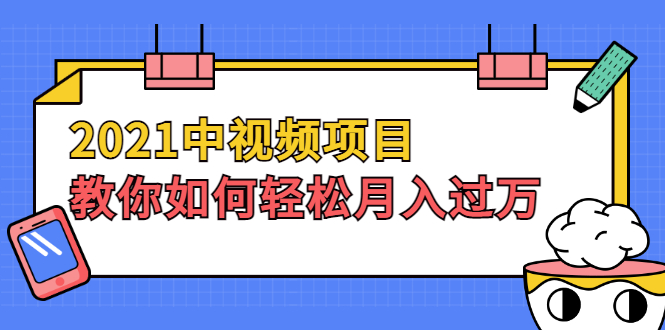 （1999期）2021中视频项目，教你如何轻松月入过万，只讲核心，只讲实操，不讲废话-副业心选