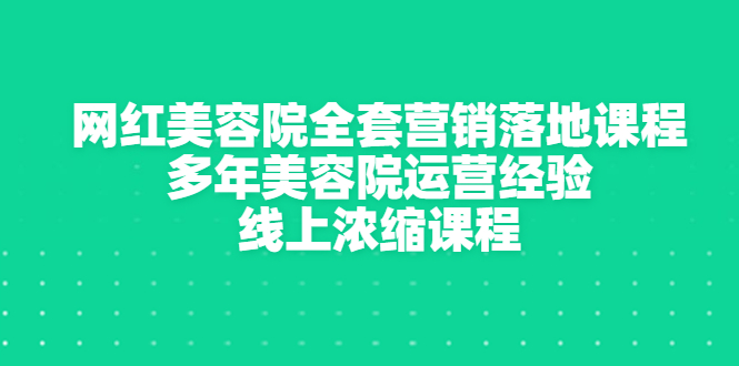 （2996期）网红美容院全套营销落地课程，多年美容院运营经验，线上浓缩课程-副业心选