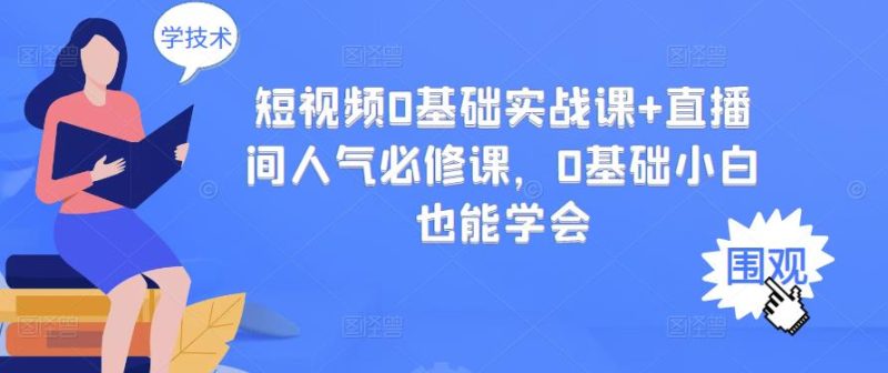 （2999期）短视频0基础实战课+直播间人气必修课，0基础小白也能学会-副业心选