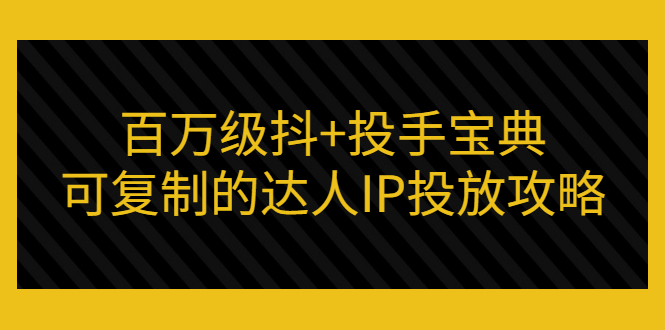 （2967期）百万级抖+投手宝典：可复制的达人IP投放攻略-副业心选