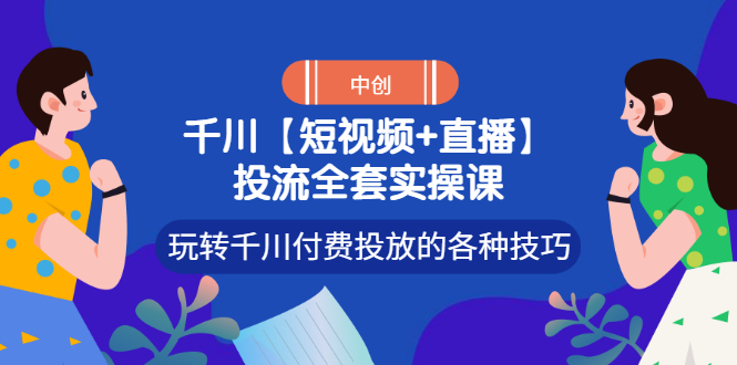 （2972期）【短视频+直播】投流全套实操课，玩转千川付费投放的各种技巧-副业心选