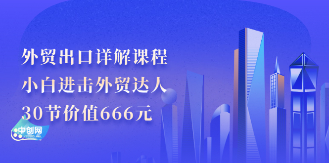 （2965期）外贸出口详解课程：小白进击外贸达人，30节价值666元-副业心选