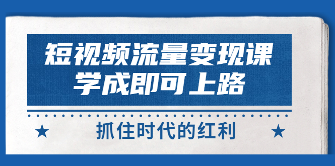 （2933期）短视频【流量变现】，学成即可上路，抓住时代的红利，价值4980元-副业心选