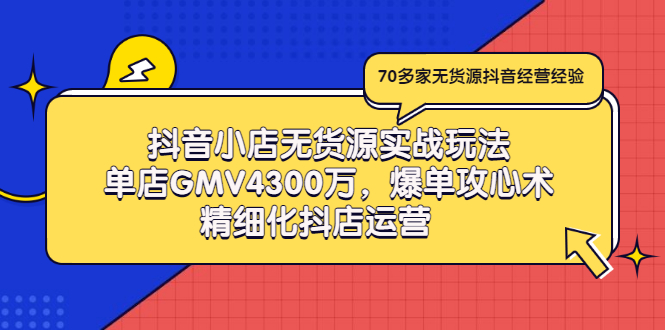 （2931期）抖音小店无货源实战玩法，单店GMV4300万，爆单攻心术，精细化抖店运营-副业心选