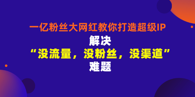 （2913期）一亿粉丝大网红教你打造超级IP：解决“没流量，没粉丝，没渠道”难题-副业心选