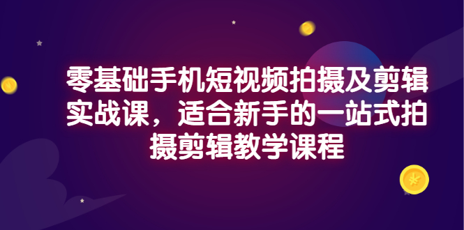 （2921期）零基础手机短视频拍摄及剪辑实战课，适合新手的一站式拍摄剪辑教学课程-副业心选