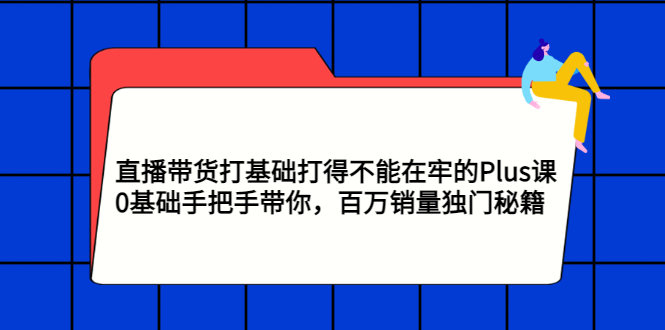 （2870期）直播带货打基础打得不能在牢的Plus课，0基础手把手带你，百万销量独门秘籍 - 副业心选-副业心选