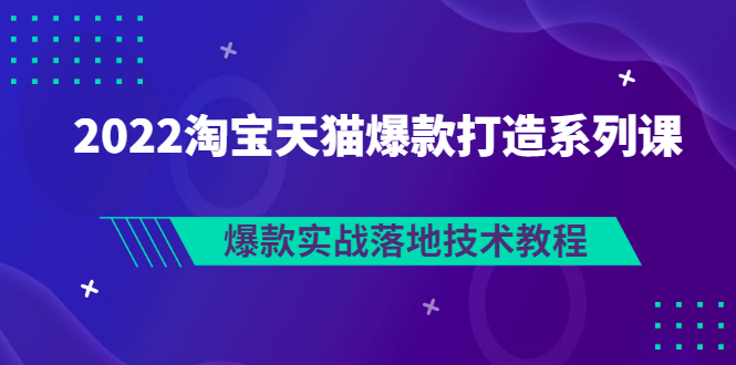 （2847期）2022淘宝天猫爆款打造系列课：爆款实战落地技术教程（价值1980元） - 副业心选-副业心选
