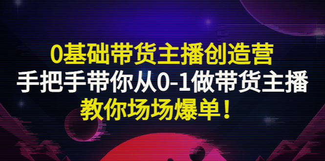 （2849期）0基础带货主播创造营：手把手带你从0-1做带货主播，教你场场爆单！ - 副业心选-副业心选