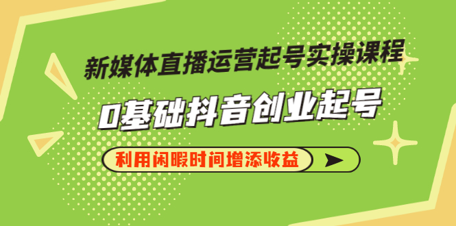 （2868期）新媒体直播运营起号实操课程，0基础抖音创业起号，利用闲暇时间增添收益-副业心选