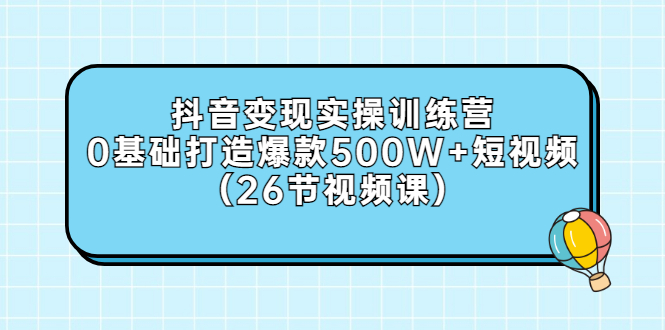 （2858期）抖音变现实操训练营：0基础打造爆款500W+短视频（26节视频课） - 副业心选-副业心选