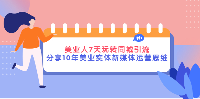 （2840期）美业人7天玩转同城引流，分享10年美业实体新媒体运营思维-副业心选