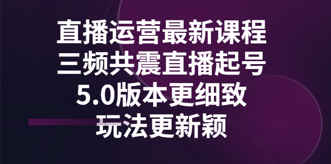 （2842期）直播运营最新课程，三频共震直播起号5.0版本更细致，玩法更新颖 - 副业心选-副业心选