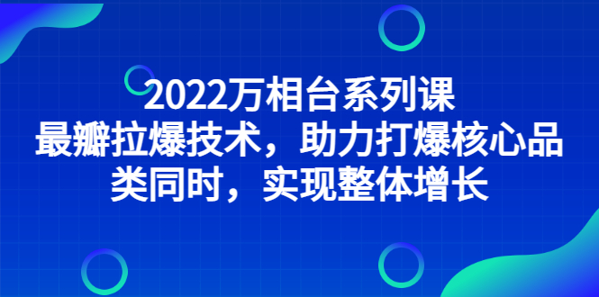 （2832期）2022万相台系列课：最新拉爆技术，助力打爆核心品类同时，实现整体增长-副业心选