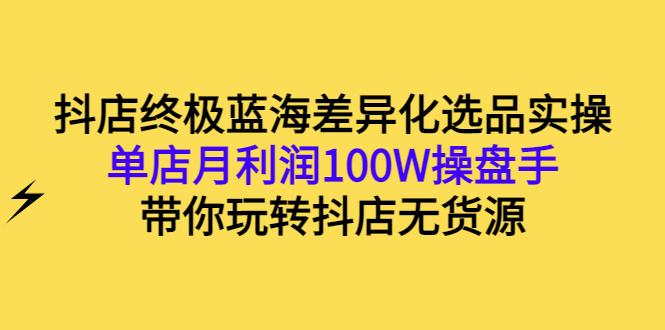 （2834期）抖店终极蓝海差异化选品实操：单店月利润100W操盘手，带你玩转抖店无货源-副业心选