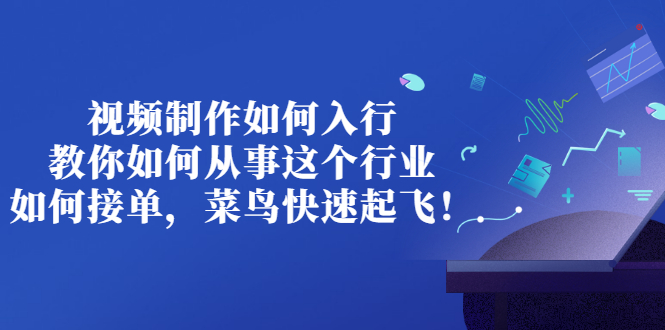 （2821期）视频制作如何入行，教你如何从事这个行业以及如何接单，菜鸟快速起飞！ - 副业心选-副业心选