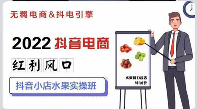 （2756期）2022抖音电商红利风口：抖音小店水果实操班，一键批量上品 日发千单实操-副业心选