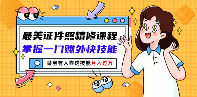 （2791期）最美证件照精修课程：掌握一门赚外快技能，某宝有人靠这技能月入过万 - 副业心选-副业心选