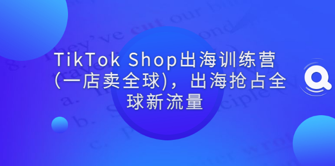（2787期）TikTok Shop出海训练营（一店卖全球)，出海抢占全球新流量 - 副业心选-副业心选